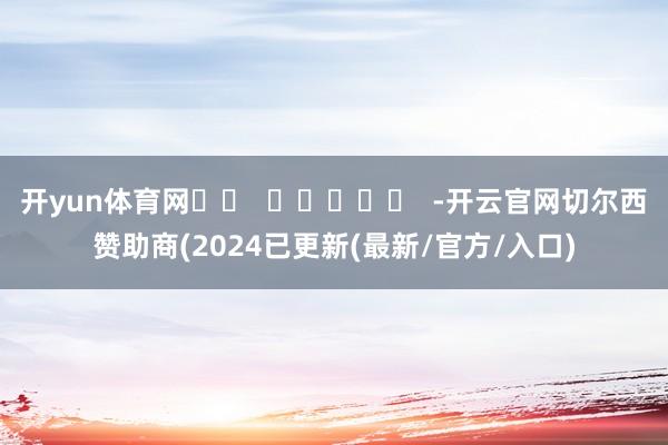 开yun体育网		  					  -开云官网切尔西赞助商(2024已更新(最新/官方/入口)