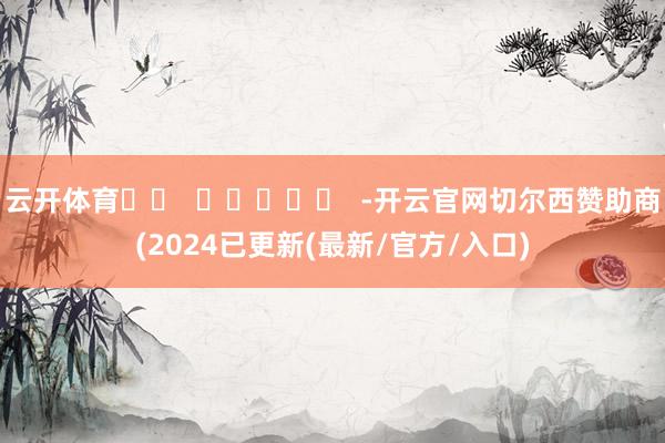 云开体育		  					  -开云官网切尔西赞助商(2024已更新(最新/官方/入口)