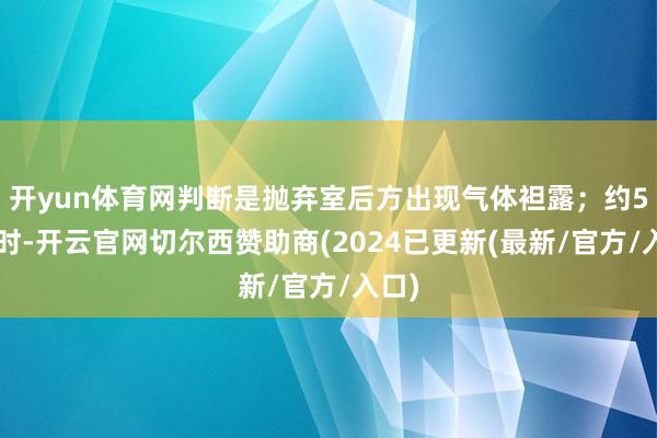 开yun体育网判断是抛弃室后方出现气体袒露；约50秒时-开云官网切尔西赞助商(2024已更新(最新/官方/入口)