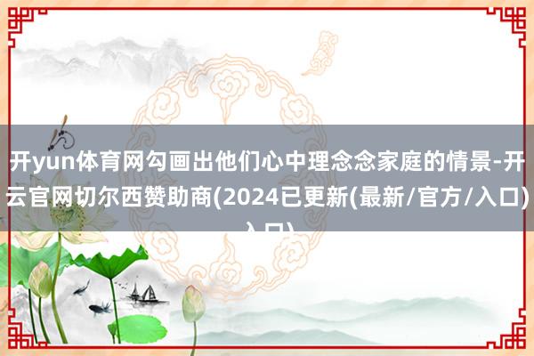 开yun体育网勾画出他们心中理念念家庭的情景-开云官网切尔西赞助商(2024已更新(最新/官方/入口)