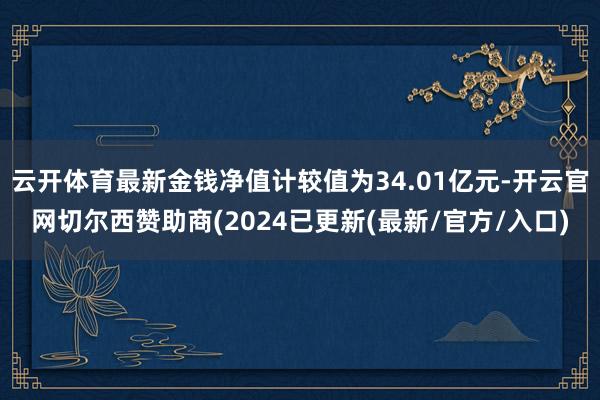 云开体育最新金钱净值计较值为34.01亿元-开云官网切尔西赞助商(2024已更新(最新/官方/入口)