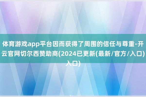 体育游戏app平台因而获得了周围的信任与尊重-开云官网切尔西赞助商(2024已更新(最新/官方/入口)