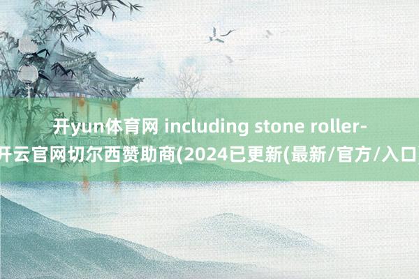 开yun体育网 including stone roller-开云官网切尔西赞助商(2024已更新(最新/官方/入口)