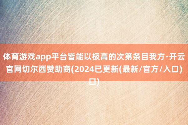 体育游戏app平台皆能以极高的次第条目我方-开云官网切尔西赞助商(2024已更新(最新/官方/入口)