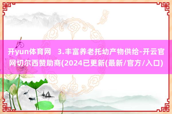 开yun体育网   3.丰富养老托幼产物供给-开云官网切尔西赞助商(2024已更新(最新/官方/入口)