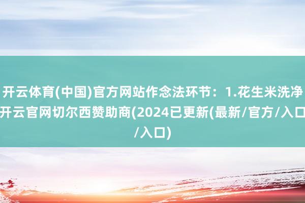 开云体育(中国)官方网站作念法环节：1.花生米洗净-开云官网切尔西赞助商(2024已更新(最新/官方/入口)