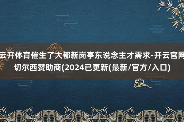 云开体育催生了大都新岗亭东说念主才需求-开云官网切尔西赞助商(2024已更新(最新/官方/入口)