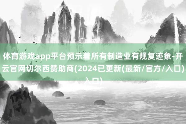 体育游戏app平台预示着所有制造业有规复迹象-开云官网切尔西赞助商(2024已更新(最新/官方/入口)