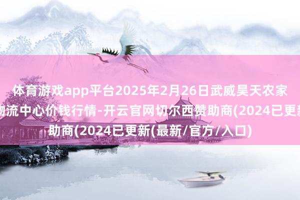 体育游戏app平台2025年2月26日武威昊天农家具往复商场暨仓储物流中心价钱行情-开云官网切尔西赞助商(2024已更新(最新/官方/入口)