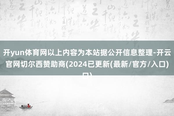 开yun体育网以上内容为本站据公开信息整理-开云官网切尔西赞助商(2024已更新(最新/官方/入口)