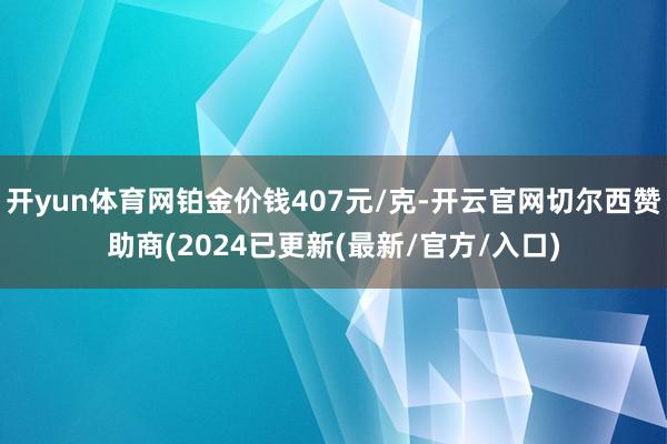 开yun体育网铂金价钱407元/克-开云官网切尔西赞助商(2024已更新(最新/官方/入口)