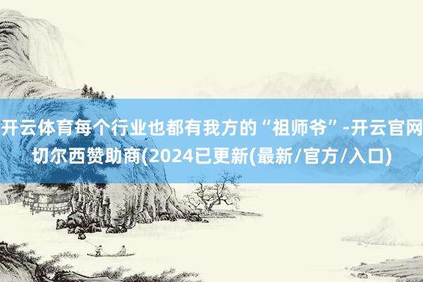开云体育每个行业也都有我方的“祖师爷”-开云官网切尔西赞助商(2024已更新(最新/官方/入口)