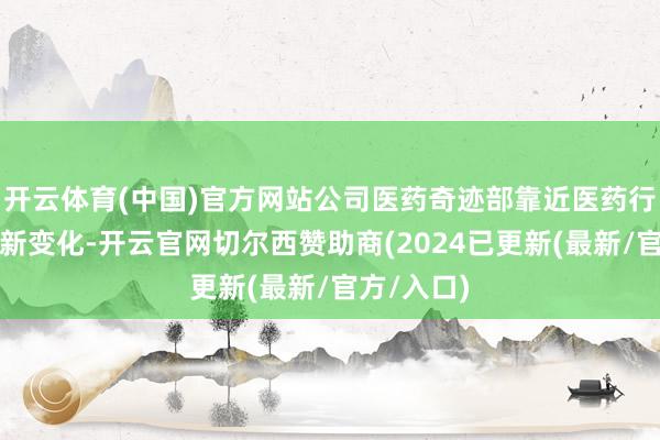 开云体育(中国)官方网站公司医药奇迹部靠近医药行业环境的新变化-开云官网切尔西赞助商(2024已更新(最新/官方/入口)