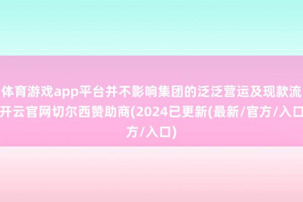 体育游戏app平台并不影响集团的泛泛营运及现款流-开云官网切尔西赞助商(2024已更新(最新/官方/入口)