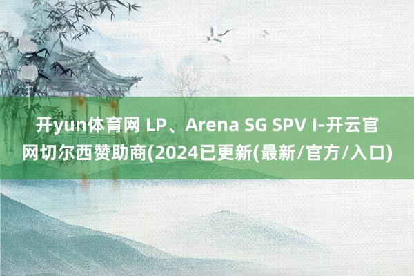 开yun体育网 LP、Arena SG SPV I-开云官网切尔西赞助商(2024已更新(最新/官方/入口)