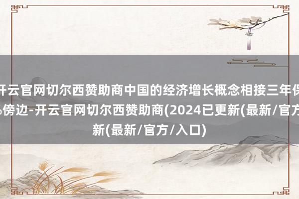 开云官网切尔西赞助商中国的经济增长概念相接三年保抓在5%傍边-开云官网切尔西赞助商(2024已更新(最新/官方/入口)