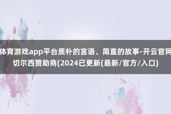体育游戏app平台质朴的言语、简直的故事-开云官网切尔西赞助商(2024已更新(最新/官方/入口)