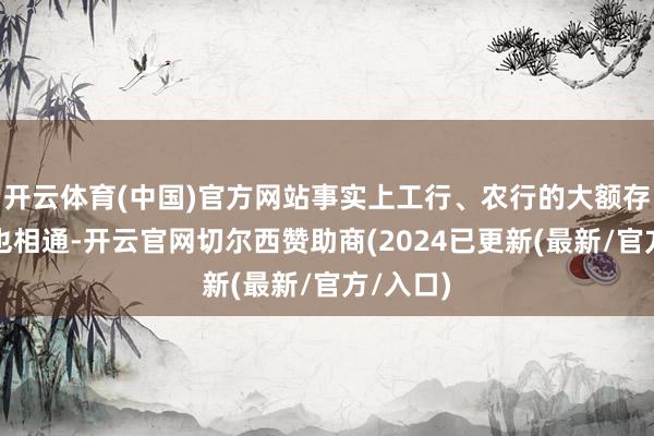 开云体育(中国)官方网站事实上工行、农行的大额存单利率也相通-开云官网切尔西赞助商(2024已更新(最新/官方/入口)
