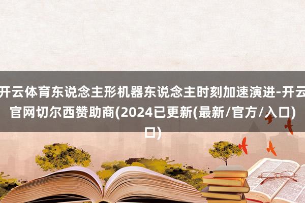 开云体育东说念主形机器东说念主时刻加速演进-开云官网切尔西赞助商(2024已更新(最新/官方/入口)