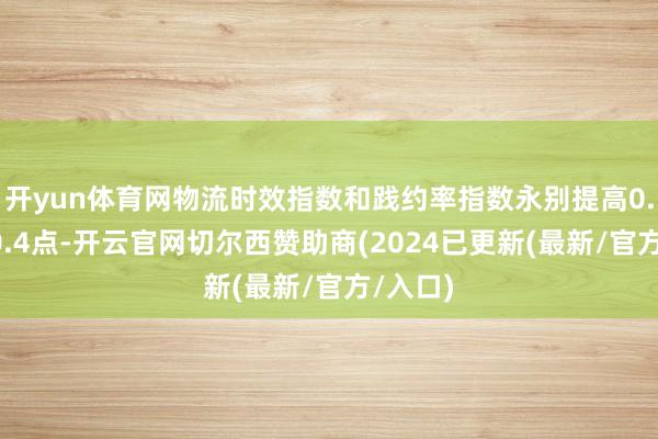 开yun体育网物流时效指数和践约率指数永别提高0.1点和0.4点-开云官网切尔西赞助商(2024已更新(最新/官方/入口)