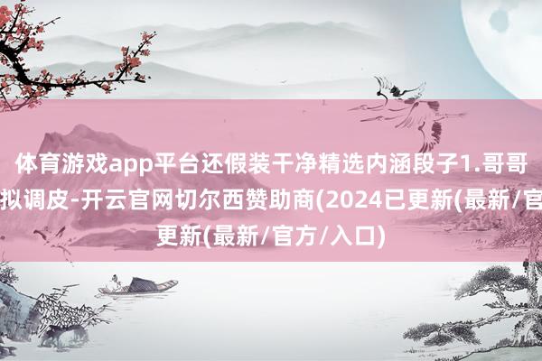 体育游戏app平台还假装干净精选内涵段子1.哥哥小期间比拟调皮-开云官网切尔西赞助商(2024已更新(最新/官方/入口)