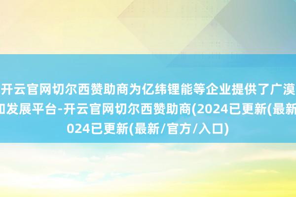 开云官网切尔西赞助商为亿纬锂能等企业提供了广漠的市集远景和发展平台-开云官网切尔西赞助商(2024已更新(最新/官方/入口)