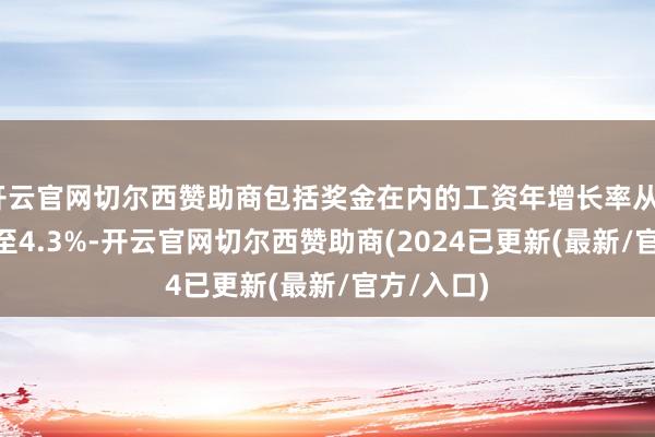 开云官网切尔西赞助商包括奖金在内的工资年增长率从3.8%跃升至4.3%-开云官网切尔西赞助商(2024已更新(最新/官方/入口)