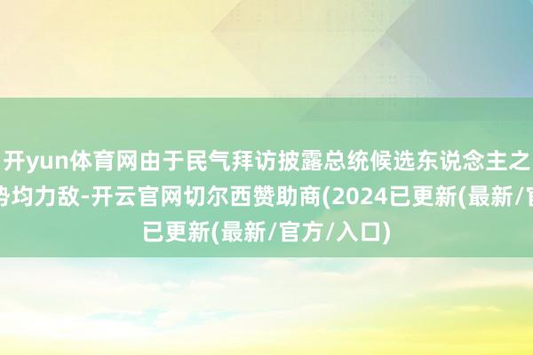 开yun体育网由于民气拜访披露总统候选东说念主之间的竞争势均力敌-开云官网切尔西赞助商(2024已更新(最新/官方/入口)