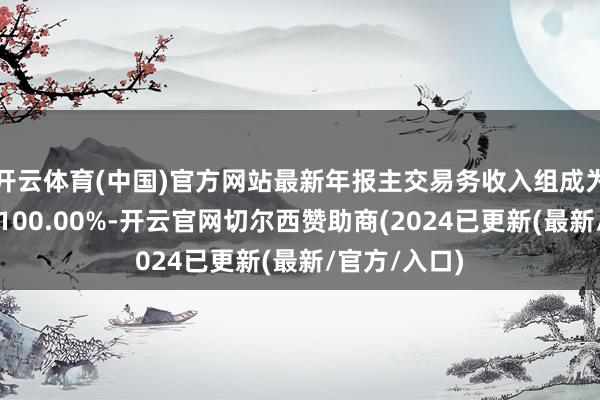 开云体育(中国)官方网站最新年报主交易务收入组成为：销售商品100.00%-开云官网切尔西赞助商(2024已更新(最新/官方/入口)