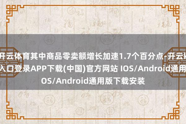 开云体育其中商品零卖额增长加速1.7个百分点-开云kaiyun登录入口登录APP下载(中国)官方网站 IOS/Android通用版下载安装