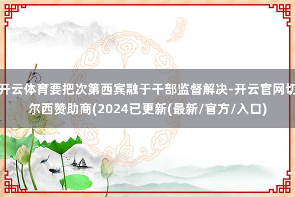 开云体育要把次第西宾融于干部监督解决-开云官网切尔西赞助商(2024已更新(最新/官方/入口)