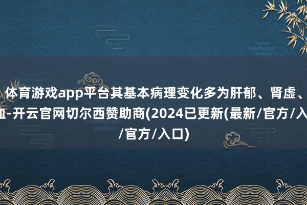 体育游戏app平台其基本病理变化多为肝郁、肾虚、瘀血-开云官网切尔西赞助商(2024已更新(最新/官方/入口)