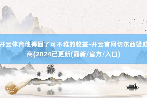 开云体育他得回了可不雅的收益-开云官网切尔西赞助商(2024已更新(最新/官方/入口)