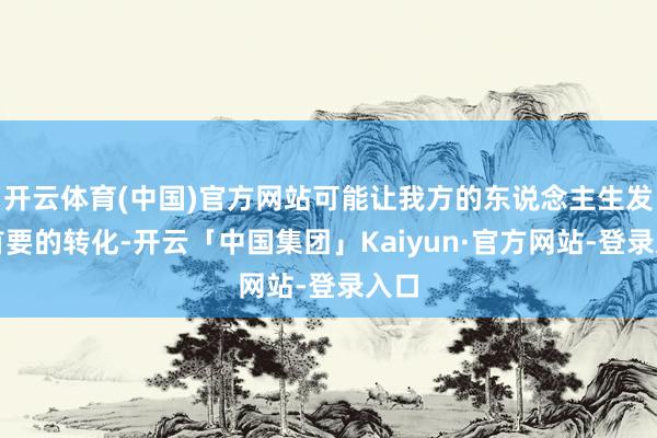 开云体育(中国)官方网站可能让我方的东说念主生发生首要的转化-开云「中国集团」Kaiyun·官方网站-登录入口