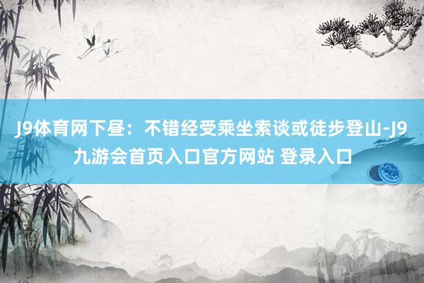 J9体育网下昼:不错经受乘坐索谈或徒步登山-J9九游会首页入口官方网站 登录入口