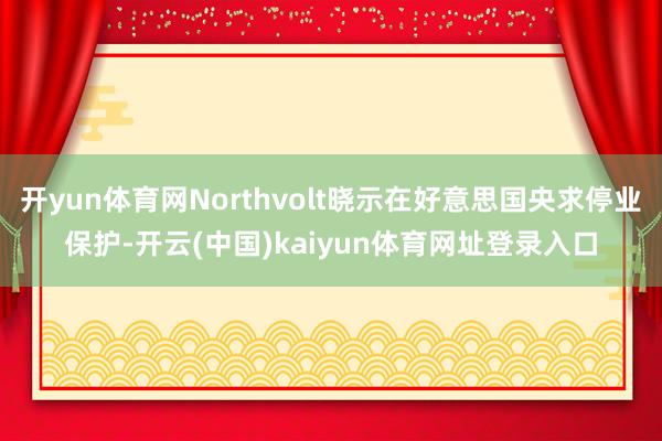 开yun体育网Northvolt晓示在好意思国央求停业保护-开云(中国)kaiyun体育网址登录入口