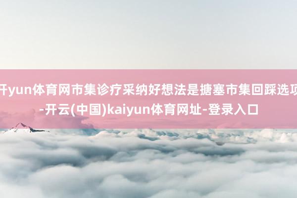 开yun体育网市集诊疗采纳好想法是搪塞市集回踩选项-开云(中国)kaiyun体育网址-登录入口
