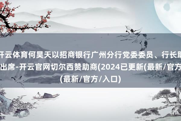 开云体育何昊天以招商银行广州分行党委委员、行长助理身份出席-开云官网切尔西赞助商(2024已更新(最新/官方/入口)