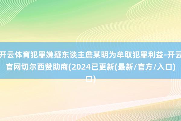 开云体育犯罪嫌疑东谈主詹某明为牟取犯罪利益-开云官网切尔西赞助商(2024已更新(最新/官方/入口)