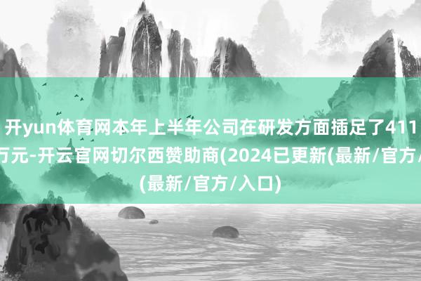开yun体育网本年上半年公司在研发方面插足了4115.15万元-开云官网切尔西赞助商(2024已更新(最新/官方/入口)