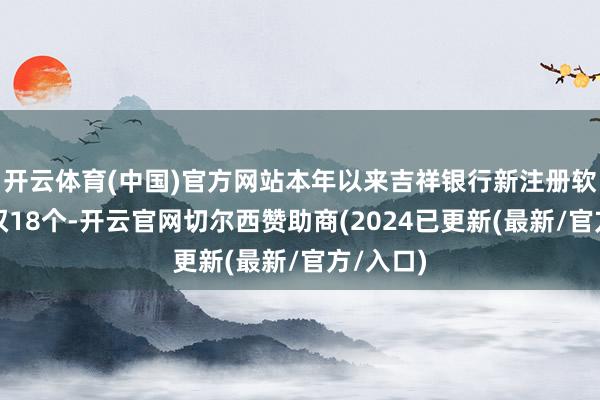开云体育(中国)官方网站本年以来吉祥银行新注册软件文章权18个-开云官网切尔西赞助商(2024已更新(最新/官方/入口)