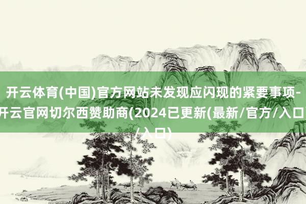 开云体育(中国)官方网站未发现应闪现的紧要事项-开云官网切尔西赞助商(2024已更新(最新/官方/入口)