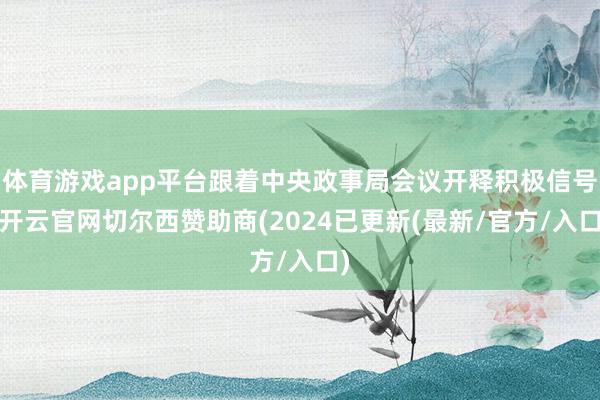 体育游戏app平台跟着中央政事局会议开释积极信号-开云官网切尔西赞助商(2024已更新(最新/官方/入口)