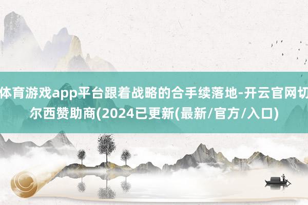 体育游戏app平台跟着战略的合手续落地-开云官网切尔西赞助商(2024已更新(最新/官方/入口)