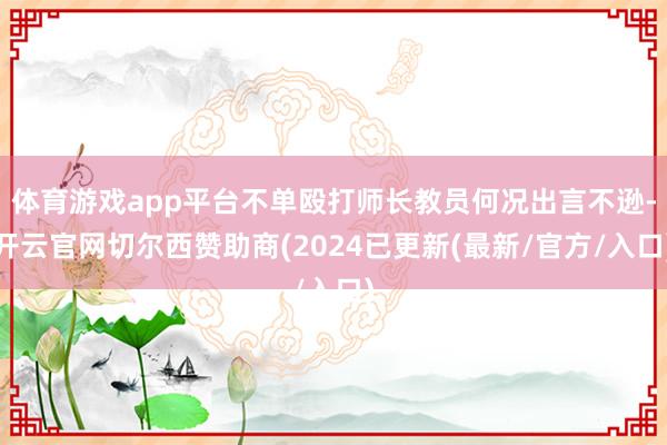 体育游戏app平台不单殴打师长教员何况出言不逊-开云官网切尔西赞助商(2024已更新(最新/官方/入口)
