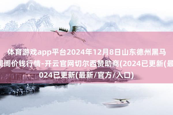 体育游戏app平台2024年12月8日山东德州黑马农贸水产批发阛阓价钱行情-开云官网切尔西赞助商(2024已更新(最新/官方/入口)