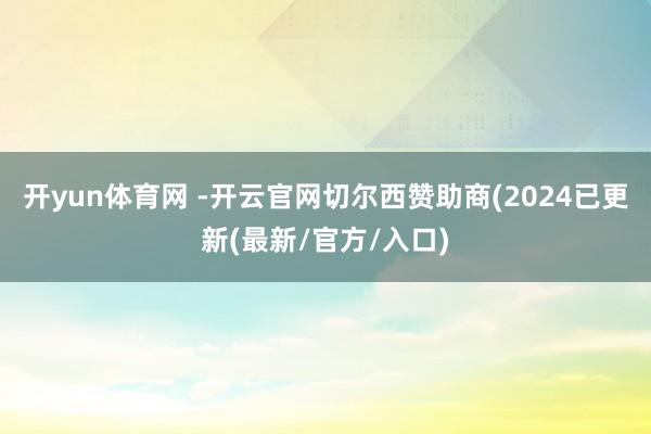 开yun体育网 -开云官网切尔西赞助商(2024已更新(最新/官方/入口)