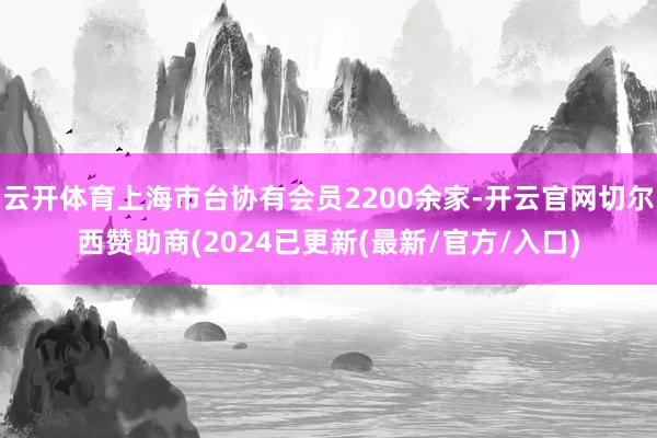 云开体育上海市台协有会员2200余家-开云官网切尔西赞助商(2024已更新(最新/官方/入口)