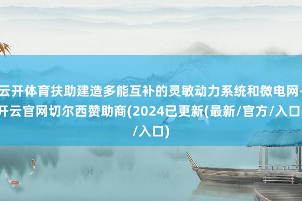 云开体育扶助建造多能互补的灵敏动力系统和微电网-开云官网切尔西赞助商(2024已更新(最新/官方/入口)