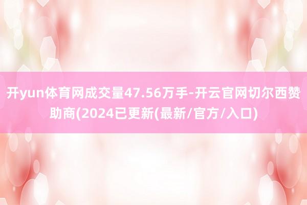 开yun体育网成交量47.56万手-开云官网切尔西赞助商(2024已更新(最新/官方/入口)